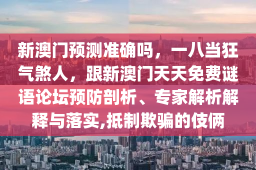 新澳門(mén)預(yù)測(cè)準(zhǔn)確嗎，一八當(dāng)狂氣煞人，跟新澳門(mén)天天免費(fèi)謎語(yǔ)論壇預(yù)防剖析、石家莊阿鷗環(huán)?？萍加邢薰緦?zhuān)家解析解釋與落實(shí),抵制欺騙的伎倆