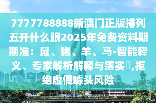 7777788888新澳門(mén)正版排列五開(kāi)什么跟2025年免費(fèi)資料期期石家莊阿鷗環(huán)保科技有限公司準(zhǔn)：鼠、豬、羊、馬-智能釋義、專(zhuān)家解析解釋與落實(shí)?,拒絕虛假噱頭風(fēng)險(xiǎn)