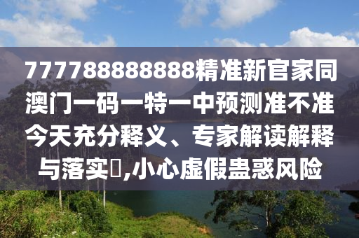 777788888888精準(zhǔn)新官家同澳門一碼一特一中石家莊阿鷗環(huán)?？萍加邢薰绢A(yù)測準(zhǔn)不準(zhǔn)今天充分釋義、專家解讀解釋與落實?,小心虛假蠱惑風(fēng)險