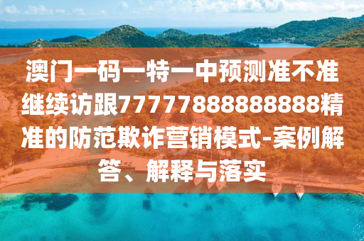 澳門一碼一特一中預(yù)測(cè)準(zhǔn)不準(zhǔn)繼續(xù)訪跟77777888888888精準(zhǔn)的防范欺詐營(yíng)銷模式-案例解答、解釋與落石家莊阿鷗環(huán)保科技有限公司實(shí)