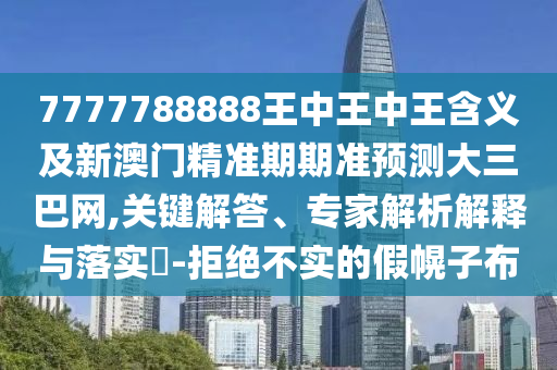 7777788888王中王中王含義及新澳門(mén)精準(zhǔn)期期準(zhǔn)預(yù)測(cè)大三巴網(wǎng),關(guān)鍵解答、專(zhuān)家解析解釋與落實(shí)?-拒絕不實(shí)的假幌子布石家莊阿鷗環(huán)?？萍加邢薰? class=