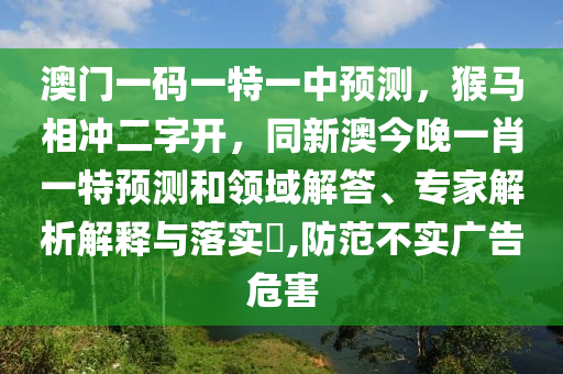 澳門一碼一特一中預(yù)測(cè)，猴馬相沖二字開，同新澳今晚一肖一特預(yù)測(cè)和領(lǐng)域解答、專家解析解釋與落實(shí)?,防范不實(shí)廣告危害石家莊阿鷗環(huán)?？萍加邢薰? class=