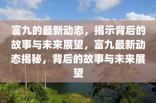 富九的最新動態(tài)，揭示背后的故事與未來展望，富九最新動態(tài)石家莊阿鷗環(huán)保科技有限公司揭秘，背后的故事與未來展望