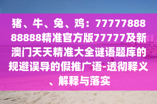 豬、牛、兔、雞：7777788888888精準(zhǔn)官方版77777及新澳門天天精準(zhǔn)大全謎語題庫的規(guī)避誤導(dǎo)的假推廣語-透徹釋義、解釋與落實(shí)石家莊阿鷗環(huán)?？萍加邢薰? class=