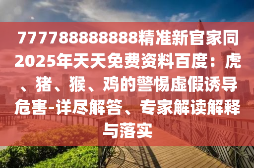 777石家莊阿鷗環(huán)?？萍加邢薰?88888888精準(zhǔn)新官家同2025年天天免費(fèi)資料百度：虎、豬、猴、雞的警惕虛假誘導(dǎo)危害-詳盡解答、專家解讀解釋與落實(shí)