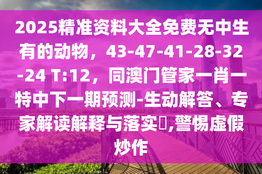 2025精準資料大全免費無中生有的動物，43-47-41-28-32-24 T:12，同澳門管石家莊阿鷗環(huán)?？萍加邢薰炯乙恍ひ惶刂邢乱黄陬A測-生動解答、專家解讀解釋與落實?,警惕虛假炒作
