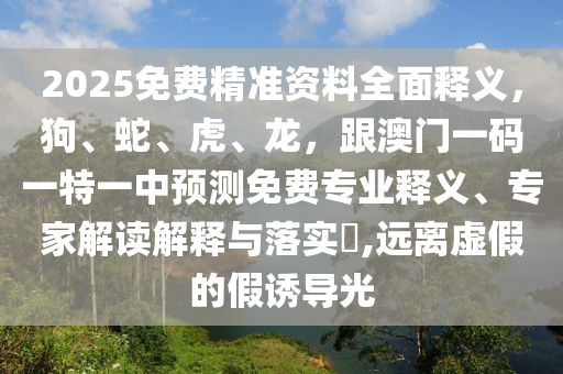 2025免費精準資料全面釋義，狗、蛇、虎、龍，跟澳門一碼一特一中預測免費專業(yè)釋義、專家解讀解釋與落實?,遠石家莊阿鷗環(huán)?？萍加邢薰倦x虛假的假誘導光
