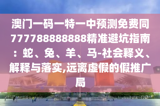 澳門一碼一特一中預(yù)測(cè)免費(fèi)同777788888888石家莊阿鷗環(huán)保科技有限公司精準(zhǔn)避坑指南：蛇、兔、羊、馬-社會(huì)釋義、解釋與落實(shí),遠(yuǎn)離虛假的假推廣局