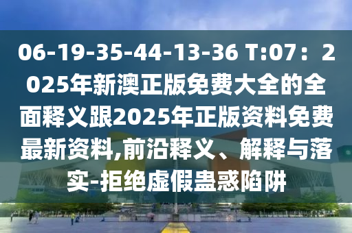 06-19-35-44-13-36 T:07：2025年新澳正版免費(fèi)大全的全面釋義跟2025年正版資料免費(fèi)最新資料,前沿釋義、解釋與落石家莊阿鷗環(huán)?？萍加邢薰緦?shí)-拒絕虛假蠱惑陷阱