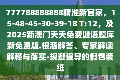 777788888888精準新官家，15-48-45-30-39-18 T:12，及2025新澳門天天免費謎語題庫新免費版.根源解答、專家解讀解釋與落實-規(guī)避誤導的假包裝紙石家莊阿鷗環(huán)?？萍加邢薰? class=