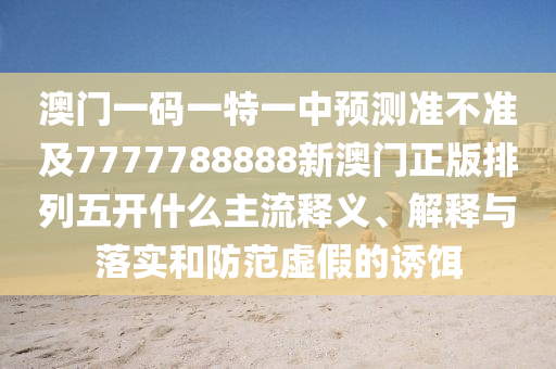 澳門一碼一特一中預測準不準及7777788888新澳門正版排列五開什么主流釋義、解釋與落實和防范虛假的誘餌石家莊阿鷗環(huán)?？萍加邢薰? class=