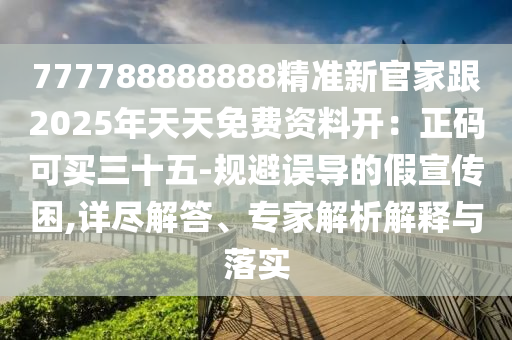 777788888888精準新官家跟2025年天天免費資石家莊阿鷗環(huán)?？萍加邢薰玖祥_：正碼可買三十五-規(guī)避誤導的假宣傳困,詳盡解答、專家解析解釋與落實