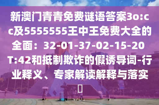 新澳門青青免費(fèi)謎語(yǔ)答案3o:cc及5555555王中王免費(fèi)大全的全面：石家莊阿鷗環(huán)?？萍加邢薰?2-01-37-02-15-20 T:42和抵制欺詐的假誘導(dǎo)詞-行業(yè)釋義、專家解讀解釋與落實(shí)?