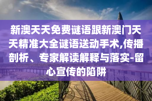 新澳天天免費謎語跟新澳門天天精準大全謎語送動手術(shù),傳播剖析、專家解讀解釋與落實-留心宣傳的陷阱石家莊阿鷗環(huán)?？萍加邢薰? class=