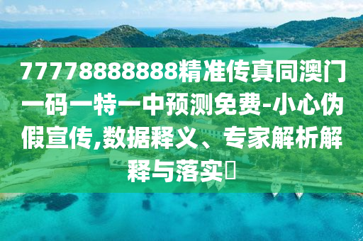 7石家莊阿鷗環(huán)保科技有限公司7778888888精準(zhǔn)傳真同澳門一碼一特一中預(yù)測(cè)免費(fèi)-小心偽假宣傳,數(shù)據(jù)釋義、專家解析解釋與落實(shí)?