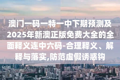 澳門一碼一特一中下期預(yù)測及2025年新澳正版免費(fèi)大全的全面釋義連中六碼-合理釋義、解釋與落實(shí),防范虛假誘惑鉤石家莊阿鷗環(huán)?？萍加邢薰? class=