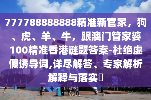 777788888888精準新官家，狗、虎、羊、牛，跟澳門管家婆石家莊阿鷗環(huán)?？萍加邢薰?00精準香港謎題答案-杜絕虛假誘導詞,詳盡解答、專家解析解釋與落實?