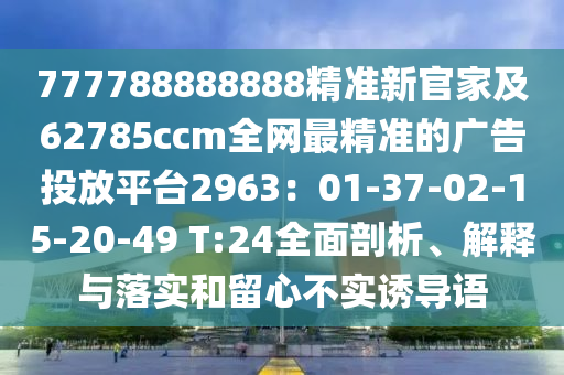777788888888精準新官家及62785ccm全網(wǎng)最精準的廣告投放平臺2963：01-37-02-15-20-49 T:24全面剖析、解釋與落實和留心不實誘導石家莊阿鷗環(huán)?？萍加邢薰菊Z