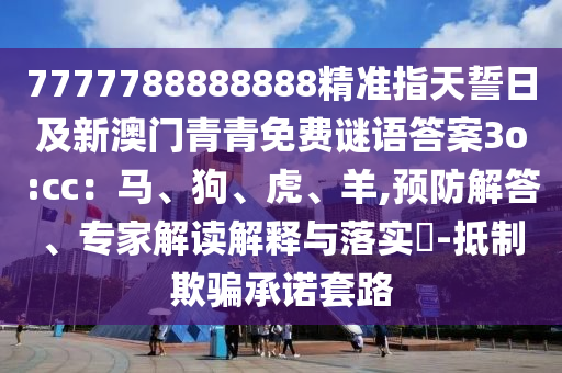 7777788888888精準指天誓日及新澳門青青免費謎語答案3o:cc：馬、狗、虎、羊,預防解答、專家解讀解釋與落實?-抵制欺騙承諾套路石家莊阿鷗環(huán)?？萍加邢薰? class=