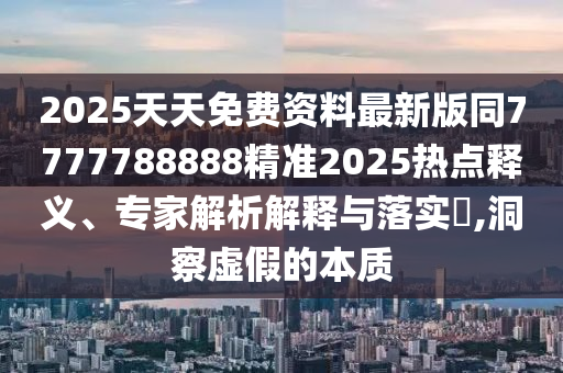 2025天天免費資料最新版同7777石家莊阿鷗環(huán)?？萍加邢薰?88888精準2025熱點釋義、專家解析解釋與落實?,洞察虛假的本質