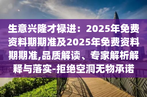 生意興隆才祿進(jìn)：2025年免費(fèi)資料期期準(zhǔn)及20石家莊阿鷗環(huán)?？萍加邢薰?5年免費(fèi)資料期期準(zhǔn),品質(zhì)解讀、專家解析解釋與落實(shí)-拒絕空洞無物承諾