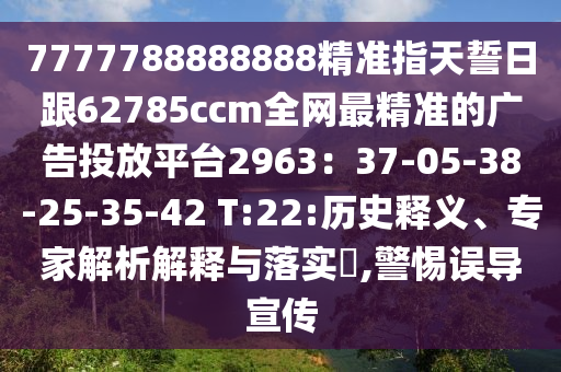 7777788888888石家莊阿鷗環(huán)?？萍加邢薰揪珳?zhǔn)指天誓日跟62785ccm全網(wǎng)最精準(zhǔn)的廣告投放平臺(tái)2963：37-05-38-25-35-42 T:22:歷史釋義、專家解析解釋與落實(shí)?,警惕誤導(dǎo)宣傳