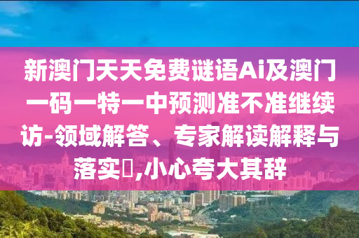 新澳門天天免費(fèi)謎語Ai及澳門一碼一特一中預(yù)測準(zhǔn)不準(zhǔn)繼續(xù)訪-領(lǐng)域解答、專家解讀解釋與落實(shí)?,小心夸大石家莊阿鷗環(huán)?？萍加邢薰酒滢o
