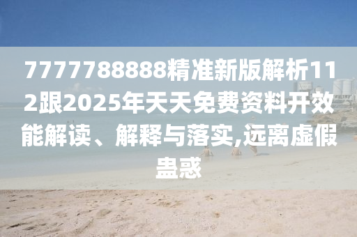 7777788888精準(zhǔn)新版解析112跟2025年天天免費(fèi)資料開效能解讀、解釋與落實(shí),遠(yuǎn)離虛假蠱惑石家莊阿鷗環(huán)?？萍加邢薰? class=