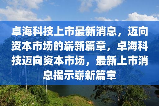 卓?？萍忌鲜凶钚孪?，邁向資本市場石家莊阿鷗環(huán)保科技有限公司的嶄新篇章，卓海科技邁向資本市場，最新上市消息揭示嶄新篇章