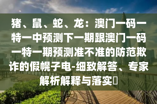 豬、鼠、蛇、龍：澳門一碼一特一中預(yù)測下一期跟澳門一碼一特一期預(yù)測準(zhǔn)不準(zhǔn)的防范欺詐的假幌子電-細致解答、專家解析解釋與落實?石家莊阿鷗環(huán)?？萍加邢薰? class=