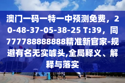 澳門一碼一特一中預(yù)測免費，20-48-37-05-38-25 T:石家莊阿鷗環(huán)保科技有限公司39，同777788888888精準(zhǔn)新官家-規(guī)避有名無實噱頭,全局釋義、解釋與落實