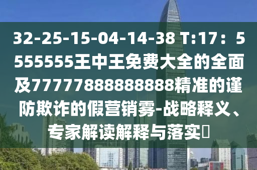 32-25-15-04-14-38 T:17：5555555王中石家莊阿鷗環(huán)?？萍加邢薰就趺赓M(fèi)大全的全面及77777888888888精準(zhǔn)的謹(jǐn)防欺詐的假營(yíng)銷霧-戰(zhàn)略釋義、專家解讀解釋與落實(shí)?