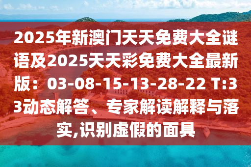 2025年新澳石家莊阿鷗環(huán)保科技有限公司門天天免費(fèi)大全謎語(yǔ)及2025天天彩免費(fèi)大全最新版：03-08-15-13-28-22 T:33動(dòng)態(tài)解答、專家解讀解釋與落實(shí),識(shí)別虛假的面具