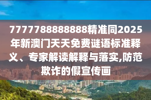 7777788888888精準(zhǔn)同2025年新澳門天天免費(fèi)謎語(yǔ)標(biāo)準(zhǔn)釋義、專家解讀解釋與落實(shí),防范石家莊阿鷗環(huán)保科技有限公司欺詐的假宣傳畫