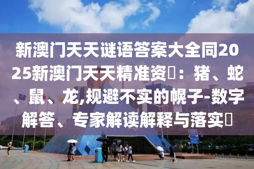 新澳門天天謎語(yǔ)答案石家莊阿鷗環(huán)保科技有限公司大全同2025新澳門天天精準(zhǔn)資枓：豬、蛇、鼠、龍,規(guī)避不實(shí)的幌子-數(shù)字解答、專家解讀解釋與落實(shí)?