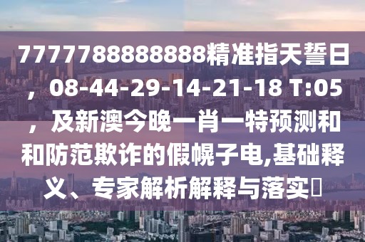 7777788888888精準(zhǔn)指天誓日，08-石家莊阿鷗環(huán)?？萍加邢薰?4-29-14-21-18 T:05，及新澳今晚一肖一特預(yù)測(cè)和和防范欺詐的假幌子電,基礎(chǔ)釋義、專家解析解釋與落實(shí)?