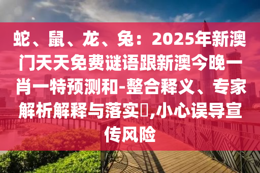 蛇、鼠、龍、兔：2025年新澳門天天免費謎語跟新澳今晚一肖一特預測和-整合釋義、專家解析解釋與落實?,小心誤導宣傳風險石家莊阿鷗環(huán)?？萍加邢薰? class=