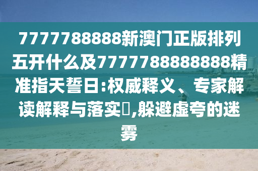 7777788888新澳門正版排列五開什么及7777788888888精準指天誓日:權威釋義、專家解讀解釋與落實?,躲避虛夸的迷霧石家莊阿鷗環(huán)保科技有限公司