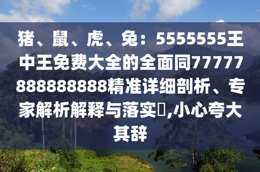 豬、鼠、虎、兔：55555石家莊阿鷗環(huán)?？萍加邢薰?5王中王免費(fèi)大全的全面同77777888888888精準(zhǔn)詳細(xì)剖析、專家解析解釋與落實(shí)?,小心夸大其辭