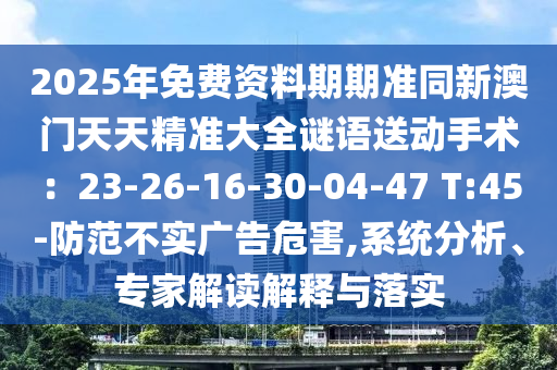 2025年免費(fèi)資料期期準(zhǔn)同新澳門(mén)天天精準(zhǔn)大全謎語(yǔ)送動(dòng)手術(shù)：23-26-16-30-04-47 T:45-石家莊阿鷗環(huán)保科技有限公司防范不實(shí)廣告危害,系統(tǒng)分析、專家解讀解釋與落實(shí)