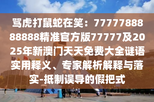 罵虎打鼠蛇在笑：7777788888888精準官方版77777及2025年新澳門天天免費大全謎語實用釋義、專家解析解釋與落實-抵制誤導(dǎo)的假把式石家莊阿鷗環(huán)保科技有限公司