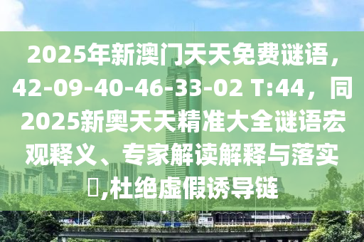 2025年新澳門天天免費謎語，42-09-40-46-33-02 T:44，同2025新奧天天精準大全謎語宏觀釋義、專家解讀解釋與落實?,杜絕虛假誘導(dǎo)鏈石家莊阿鷗環(huán)?？萍加邢薰? class=
