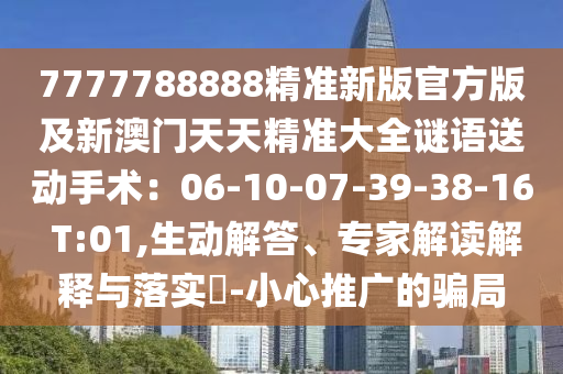 7777788888精準(zhǔn)新版官方版及新澳門天天精準(zhǔn)大全謎語送動手術(shù)：06-10-07-39-3石家莊阿鷗環(huán)保科技有限公司8-16 T:01,生動解答、專家解讀解釋與落實(shí)?-小心推廣的騙局