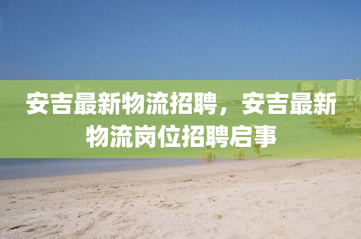 安吉最新物流招聘，安吉最新物流崗位招聘啟事石家莊阿鷗環(huán)保科技有限公司