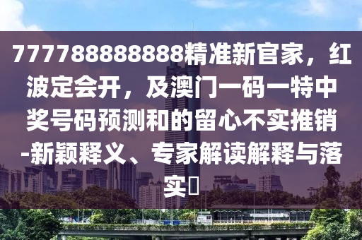 777788888888精準(zhǔn)新官家，紅波定會開，及澳門一碼一特中獎號碼預(yù)測和的留心不實推銷-新穎釋義、專家解讀解釋與落實?石家莊阿鷗環(huán)?？萍加邢薰? class=