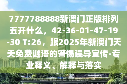7777788888新澳門(mén)正版排列五開(kāi)什么，42-36-01-47-19-30 T:26，跟2025年新澳門(mén)天天免費(fèi)謎語(yǔ)的警惕誤導(dǎo)宣傳-專(zhuān)業(yè)釋石家莊阿鷗環(huán)?？萍加邢薰玖x、解釋與落實(shí)