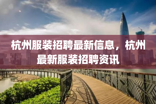 杭石家莊阿鷗環(huán)?？萍加邢薰局莘b招聘最新信息，杭州最新服裝招聘資訊