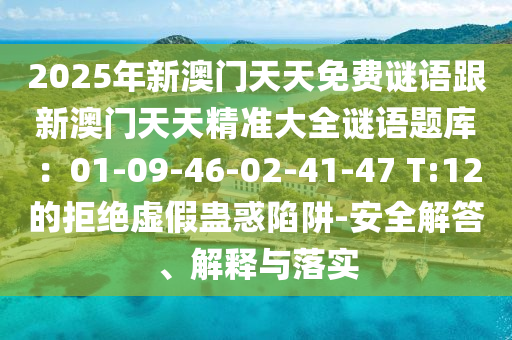 2025年新澳門天天免費謎語跟新澳門天天精準(zhǔn)大全謎語題庫：01-09-46-02-41-47 T:12的拒絕虛假蠱惑陷阱-安全解答、解釋與落實石家莊阿鷗環(huán)?？萍加邢薰? class=