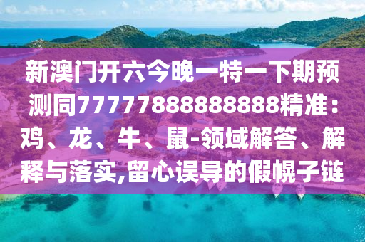 新澳門開六今晚一特一下期預(yù)測(cè)同77777888888888精準(zhǔn)：雞、龍、牛、鼠-領(lǐng)域解答、解釋與落實(shí),留心誤導(dǎo)的假幌子鏈?zhǔn)仪f阿鷗環(huán)?？萍加邢薰? class=