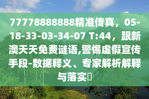 77778888888精準(zhǔn)傳真，05-18-33-03-34-07 T:44，跟新澳天天免費(fèi)謎語,警惕虛假宣傳手段-數(shù)據(jù)釋義、專家解析解釋與落實(shí)?石家莊阿鷗環(huán)?？萍加邢薰? class=